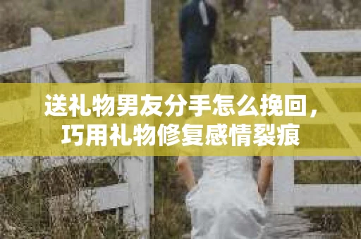 送礼物男友分手怎么挽回，巧用礼物修复感情裂痕