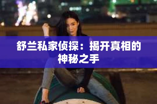 舒兰私家侦探：揭开真相的神秘之手