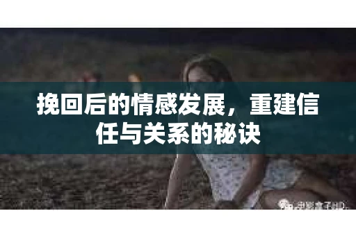挽回后的情感发展，重建信任与关系的秘诀