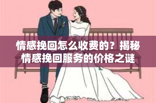 情感挽回怎么收费的？揭秘情感挽回服务的价格之谜