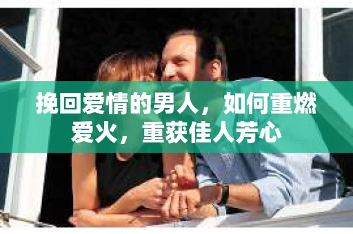 挽回爱情的男人，如何重燃爱火，重获佳人芳心