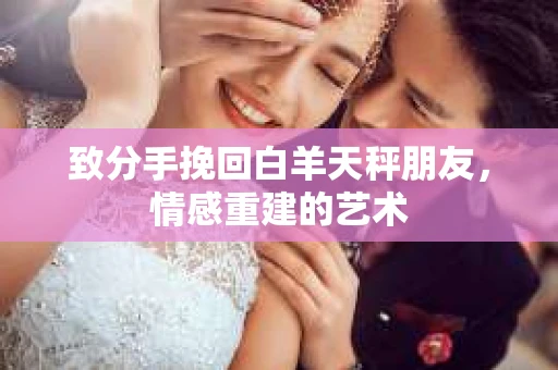 致分手挽回白羊天秤朋友，情感重建的艺术
