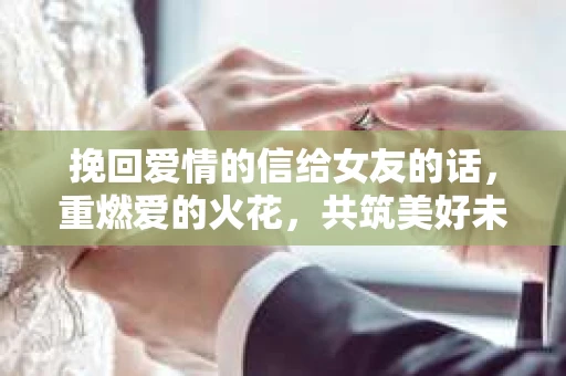 挽回爱情的信给女友的话，重燃爱的火花，共筑美好未来