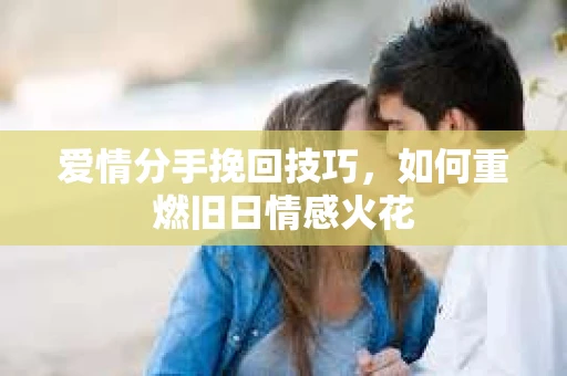 爱情分手挽回技巧，如何重燃旧日情感火花