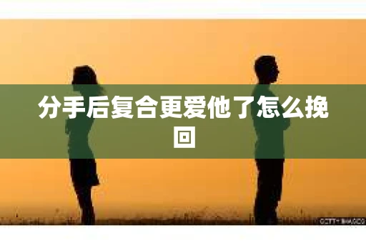 分手后复合更爱他了怎么挽回