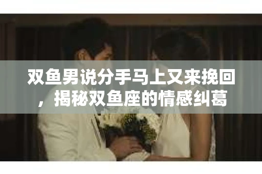 双鱼男说分手马上又来挽回，揭秘双鱼座的情感纠葛