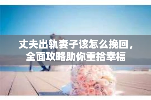丈夫出轨妻子该怎么挽回，全面攻略助你重拾幸福