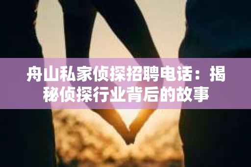 舟山私家侦探招聘电话：揭秘侦探行业背后的故事