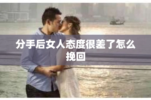 分手后女人态度很差了怎么挽回