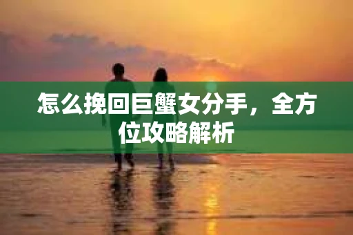 怎么挽回巨蟹女分手，全方位攻略解析