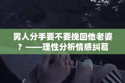 男人分手要不要挽回他老婆？——理性分析情感纠葛