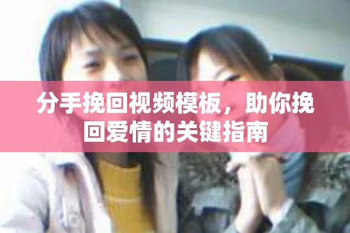 分手挽回视频模板，助你挽回爱情的关键指南