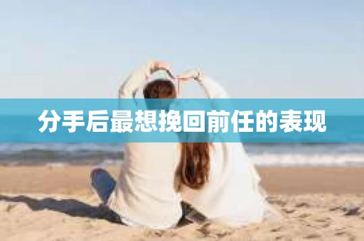 分手后最想挽回前任的表现