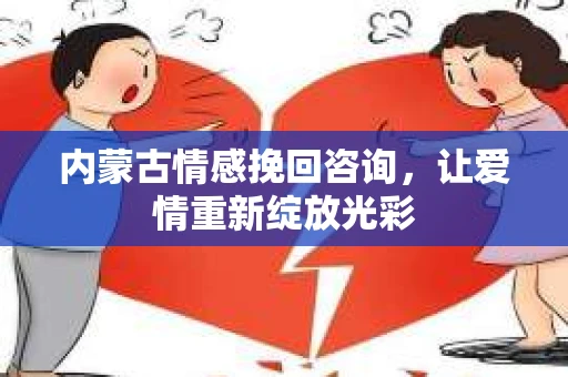 内蒙古情感挽回咨询，让爱情重新绽放光彩