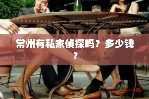 常州有私家侦探吗？多少钱？