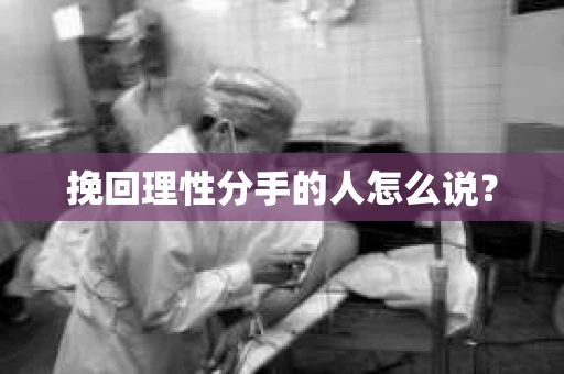 挽回理性分手的人怎么说？