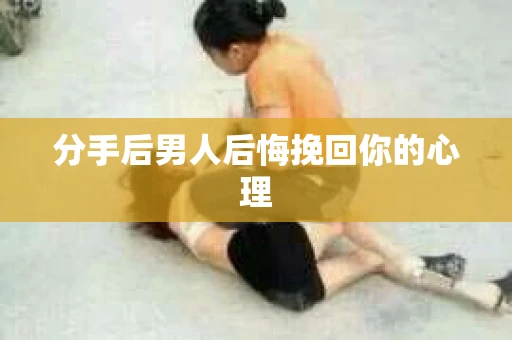 分手后男人后悔挽回你的心理