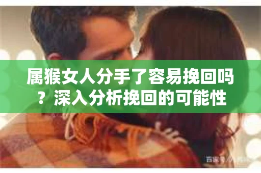 属猴女人分手了容易挽回吗？深入分析挽回的可能性