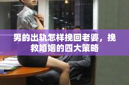 男的出轨怎样挽回老婆，挽救婚姻的四大策略
