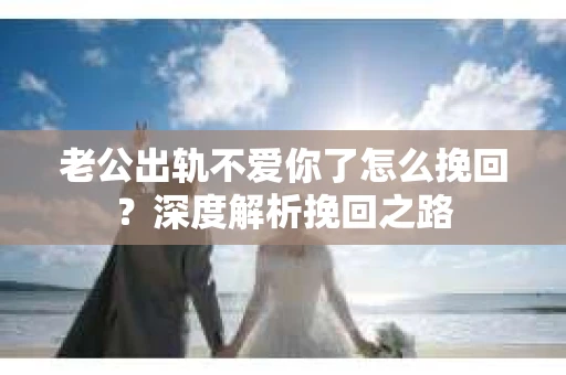 老公出轨不爱你了怎么挽回？深度解析挽回之路